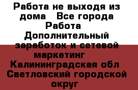 Работа не выходя из дома - Все города Работа » Дополнительный заработок и сетевой маркетинг   . Калининградская обл.,Светловский городской округ 